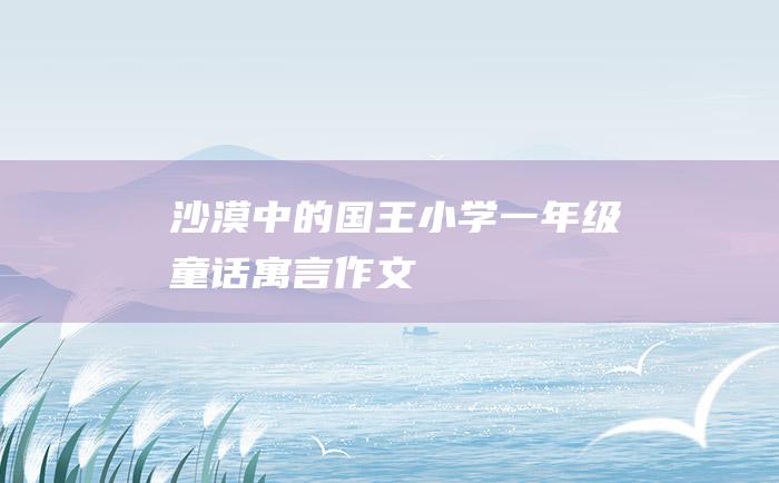 沙漠中的国王小学一年级童话寓言作文