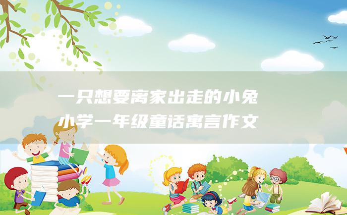 一只想要离家出走的小兔 小学一年级童话寓言作文