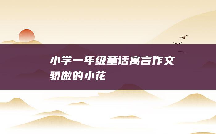 小学一年级童话寓言作文 骄傲的小花