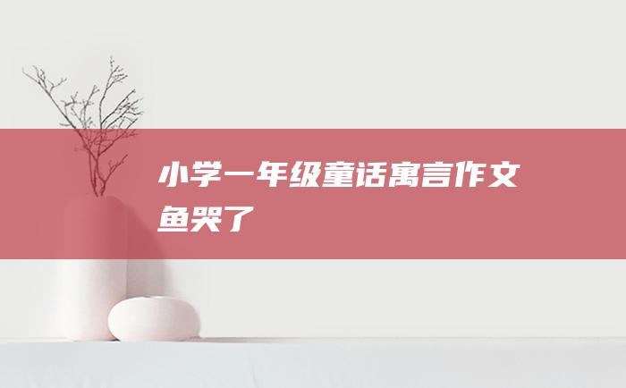 小学一年级童话寓言作文 鱼哭了