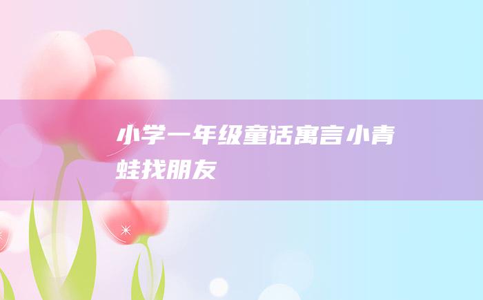 小学一年级童话寓言小青蛙找朋友