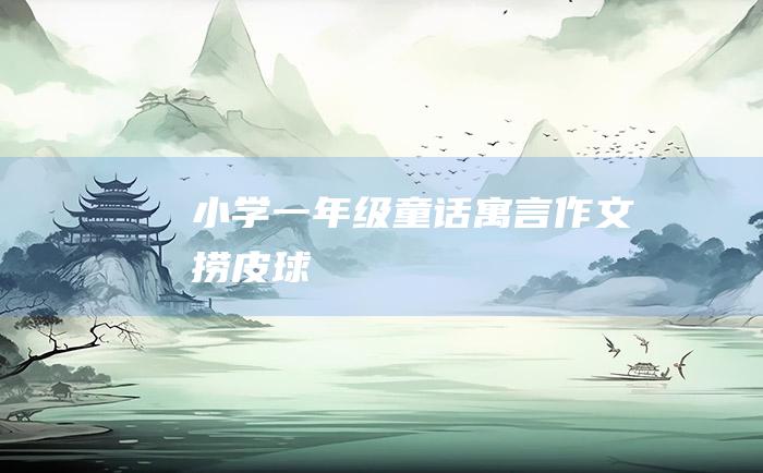 小学一年级童话寓言作文 捞皮球