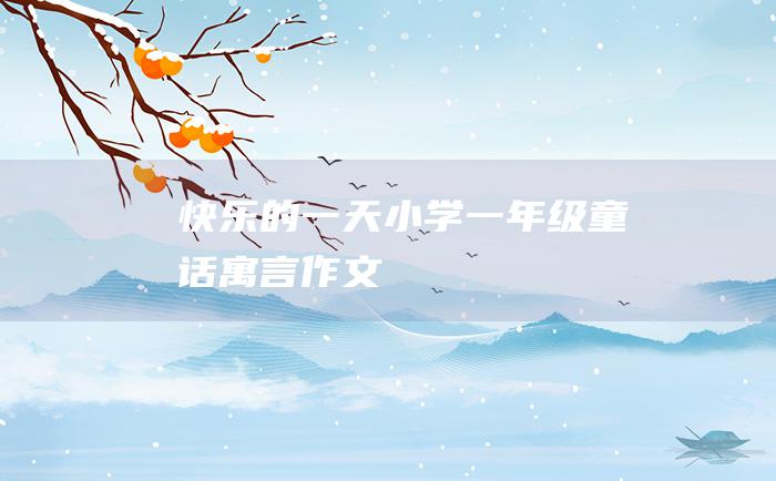 快乐的一天 小学一年级童话寓言作文