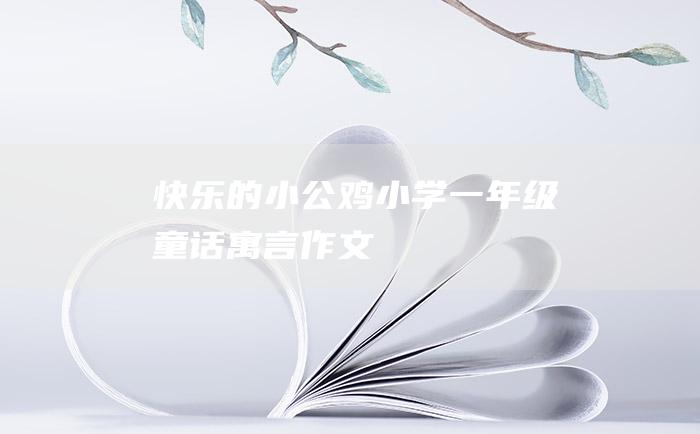 快乐的小公鸡 小学一年级童话寓言作文