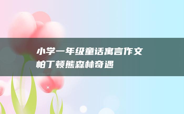 小学一年级童话寓言作文 帕丁顿熊森林奇遇