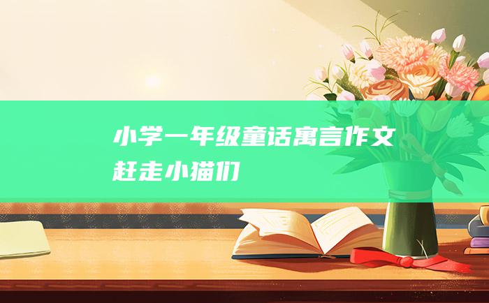 小学一年级童话寓言作文 赶走小猫们