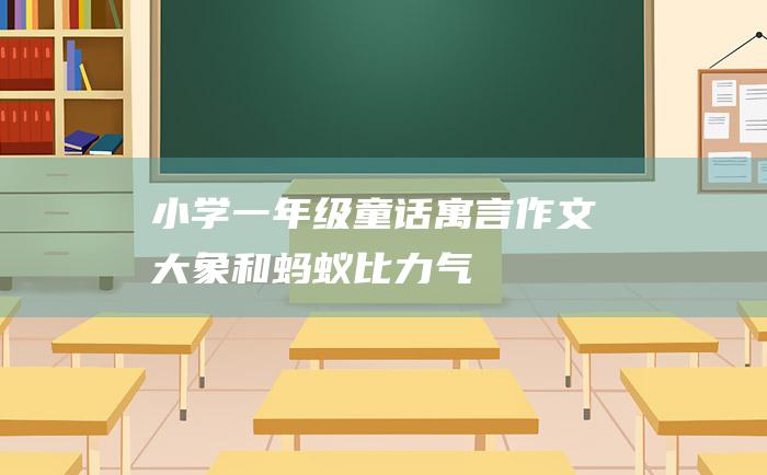 小学一年级童话寓言作文 大象和蚂蚁比力气