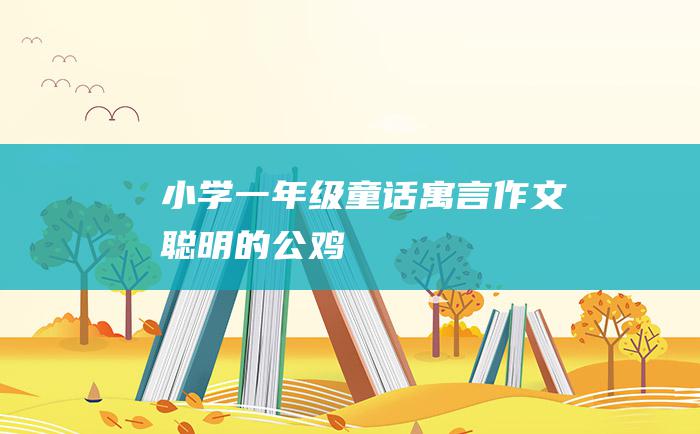 小学一年级童话寓言作文 聪明的公鸡