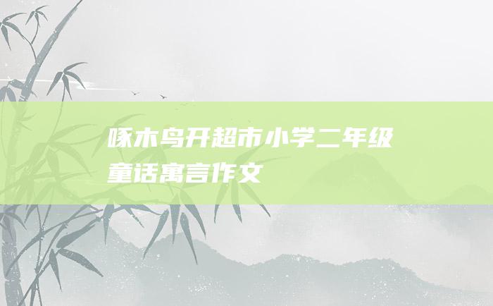 啄木鸟开超市 小学二年级童话寓言作文