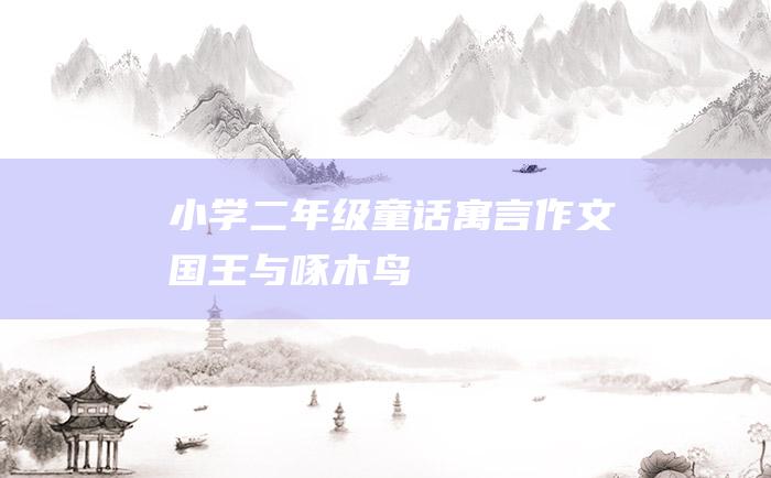 小学二年级童话寓言作文国王与啄木鸟