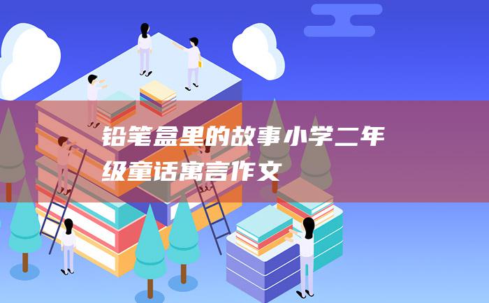 铅笔盒里的故事 小学二年级童话寓言作文
