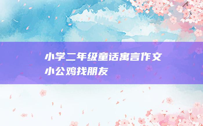小学二年级童话寓言作文 小公鸡找朋友