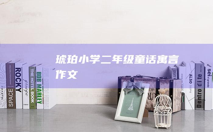 琥珀小学二年级童话寓言作文