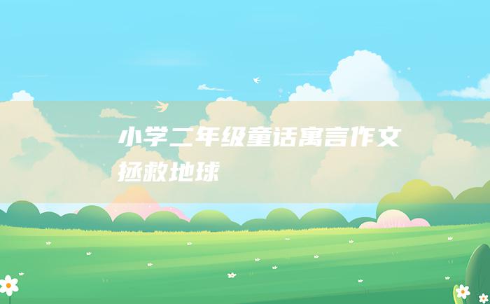 小学二年级童话寓言作文拯救地球