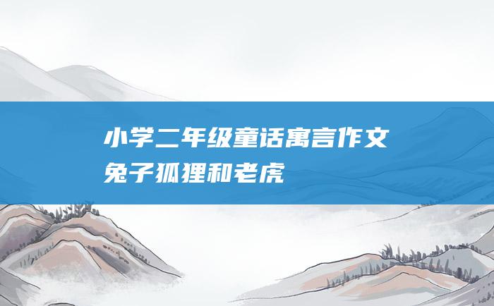 小学二年级童话寓言作文 兔子 狐狸和老虎