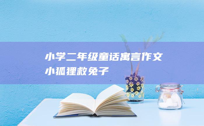 小学二年级童话寓言作文 小狐狸救兔子