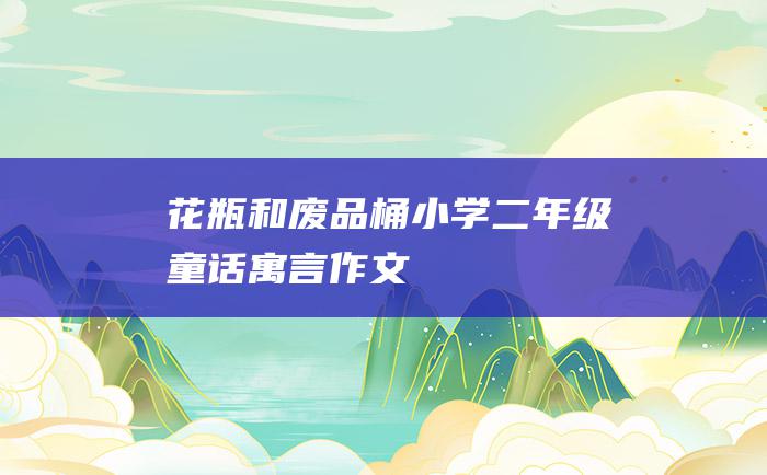 花瓶和废品桶 小学二年级童话寓言作文