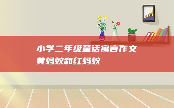 小学二年级童话寓言作文 黄蚂蚁和红蚂蚁