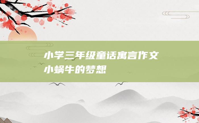 小学三年级童话寓言作文 小蜗牛的梦想