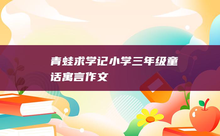 青蛙求学记 小学三年级童话寓言作文