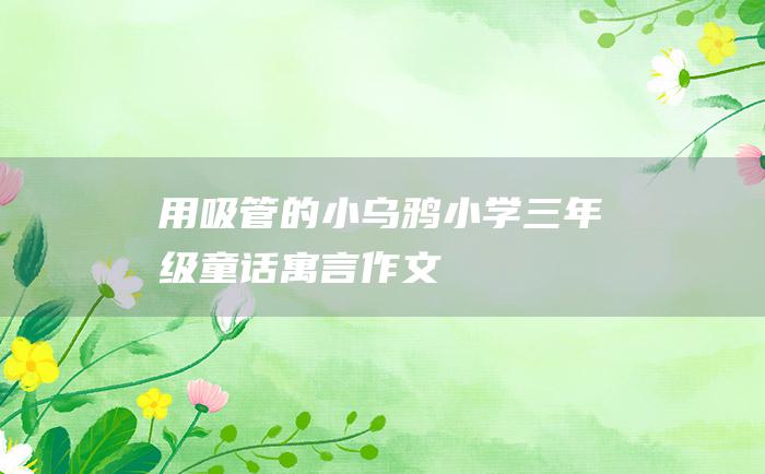 用吸管的小乌鸦 小学三年级童话寓言作文
