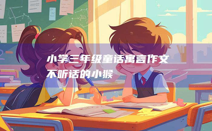 小学三年级童话寓言作文 不听话的小猴