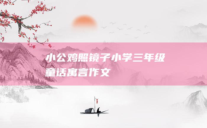 小公鸡照镜子 小学三年级童话寓言作文
