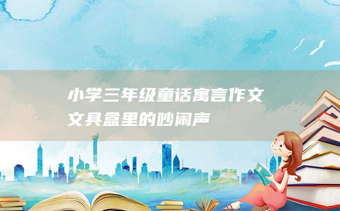 小学三年级童话寓言作文 文具盒里的吵闹声