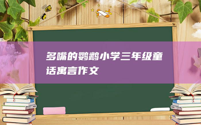 多嘴的鹦鹉 小学三年级童话寓言作文