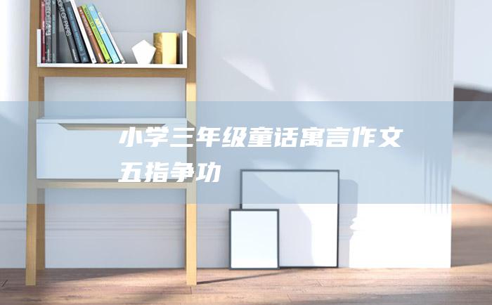 小学三年级童话寓言作文五指争功