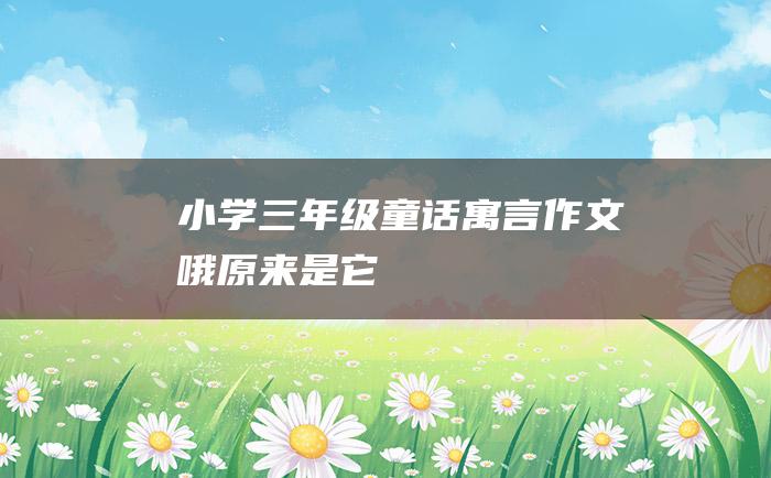 小学三年级童话寓言作文哦原来是它