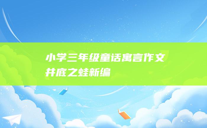 小学三年级童话寓言作文 井底之蛙 新编