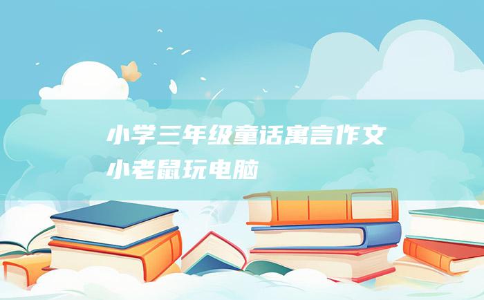 小学三年级童话寓言作文 小老鼠玩电脑