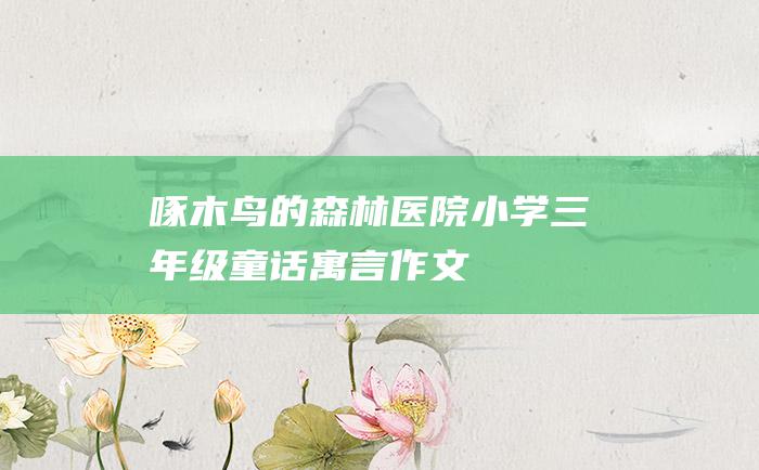 啄木鸟的森林医院 小学三年级童话寓言作文