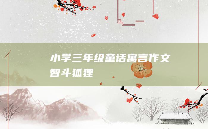 小学三年级童话寓言作文 智斗狐狸