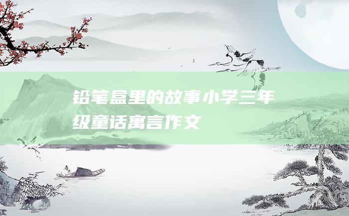 铅笔盒里的故事 小学三年级童话寓言作文