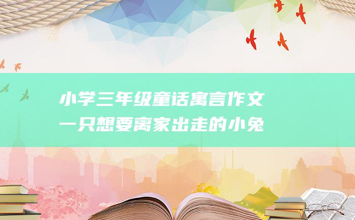 小学三年级童话寓言作文 一只想要离家出走的小兔