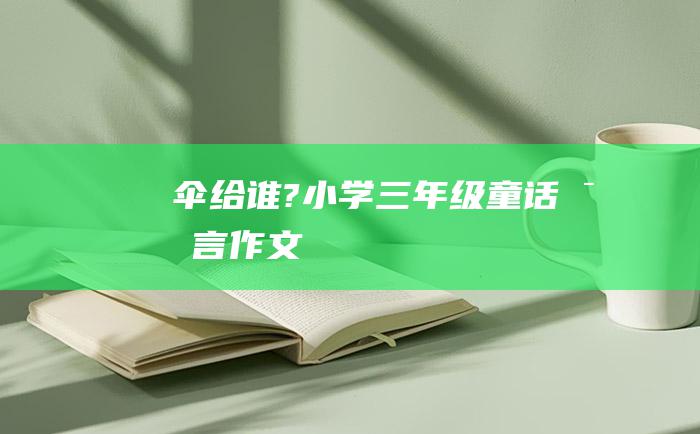 伞给谁? 小学三年级童话寓言作文