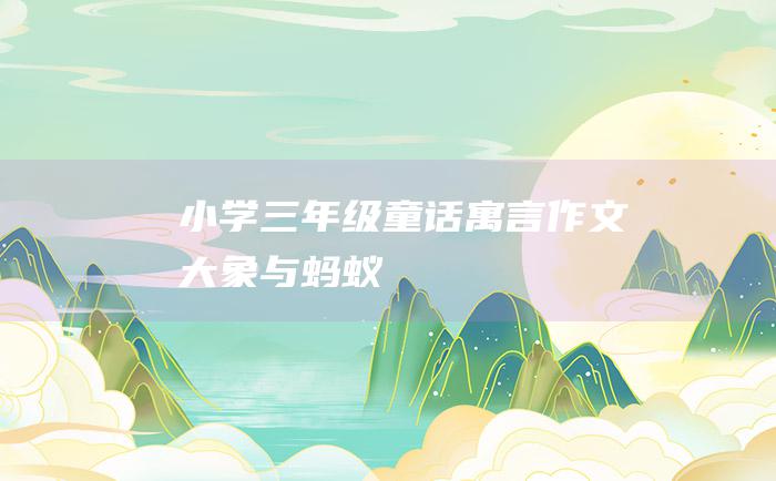 小学三年级童话寓言作文 大象与蚂蚁