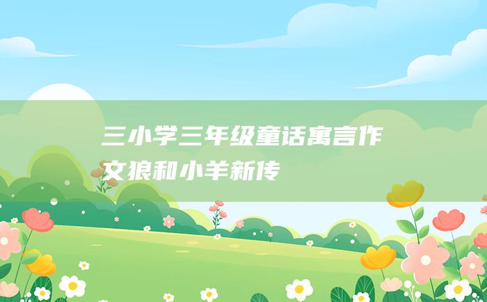 三 小学三年级童话寓言作文 狼和小羊新传