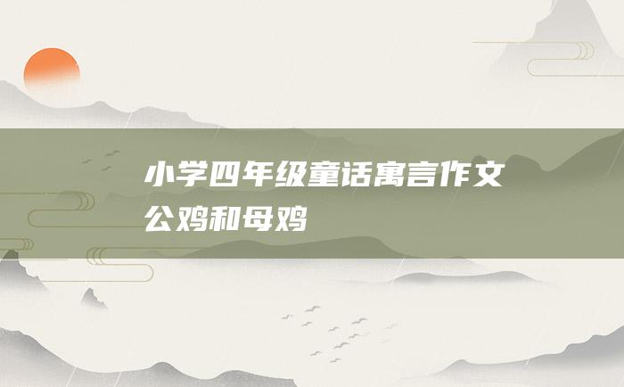 小学四年级童话寓言作文公鸡和母鸡