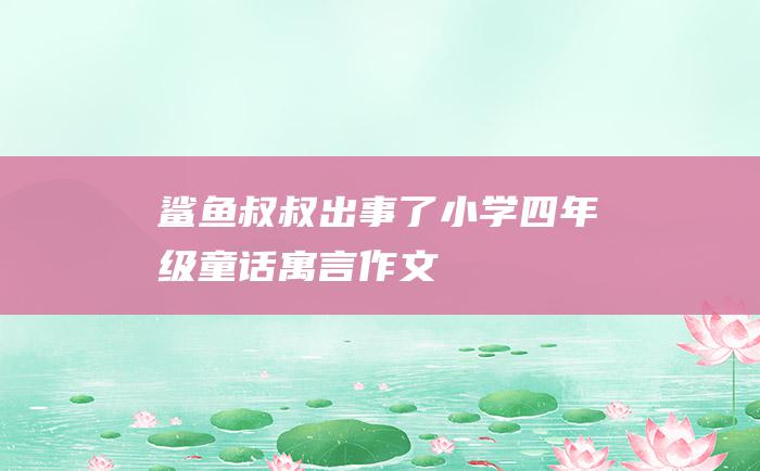 鲨鱼叔叔出事了 小学四年级童话寓言作文
