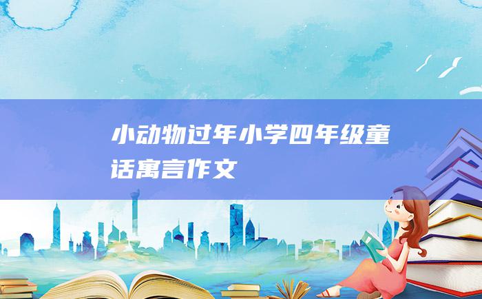 小动物过年 小学四年级童话寓言作文