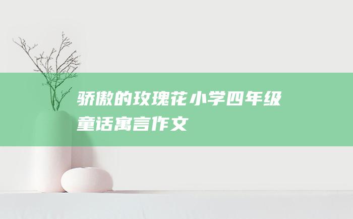 骄傲的玫瑰花小学四年级童话寓言作文