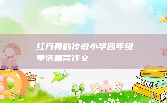 红月亮的传说 小学四年级童话寓言作文