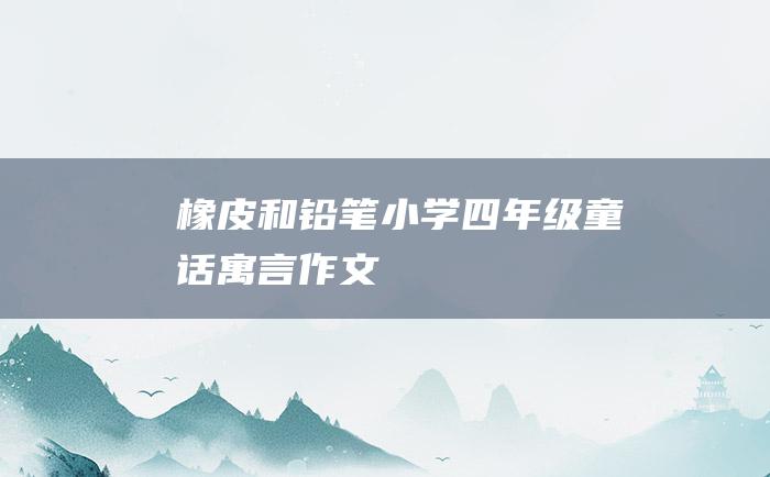 橡皮和铅笔 小学四年级童话寓言作文
