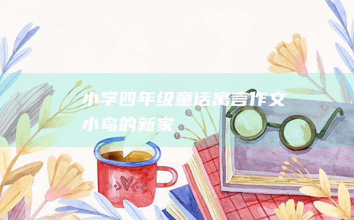 小学四年级童话寓言作文 小鸟的新家