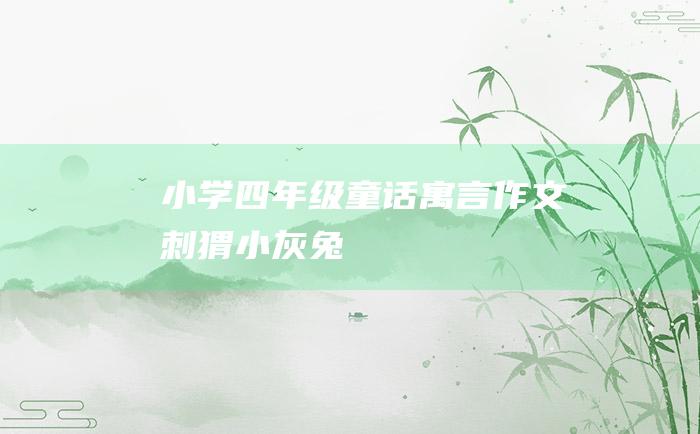 小学四年级童话寓言作文 刺猬小灰兔