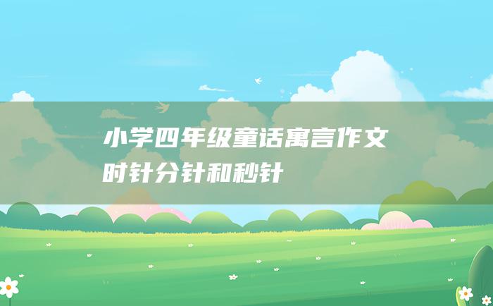 小学四年级童话寓言作文 时针 分针和秒针