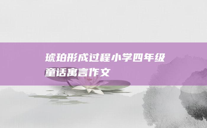 琥珀形成过程 小学四年级童话寓言作文